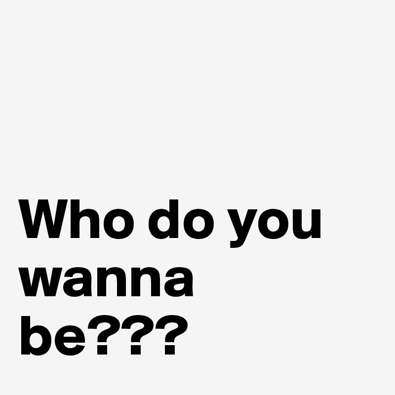 


Who do you wanna be???