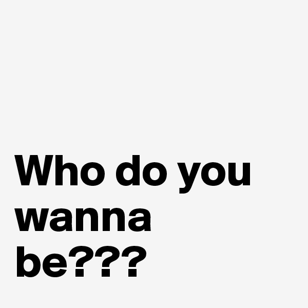


Who do you wanna be???