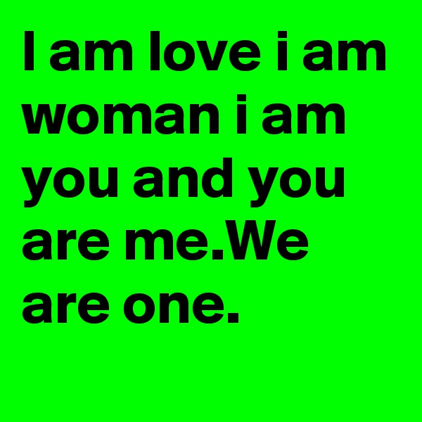 l am love i am woman i am you and you are me.We are one.