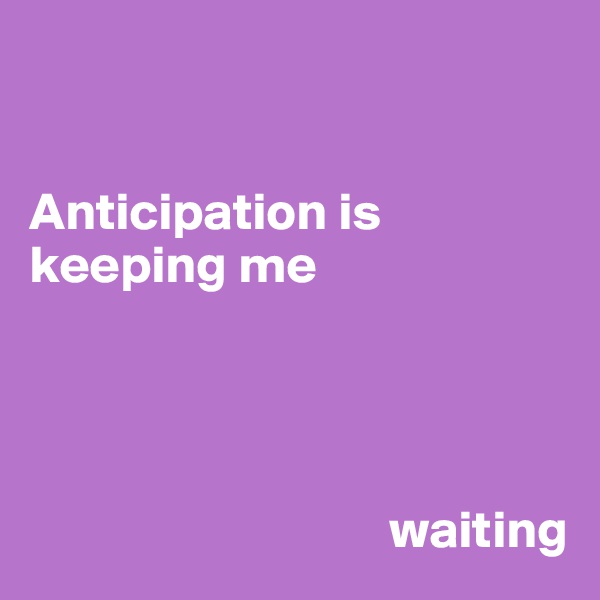 


Anticipation is keeping me




                                  waiting