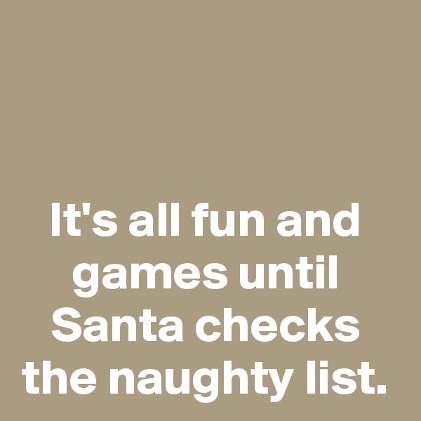 


It's all fun and games until Santa checks the naughty list.