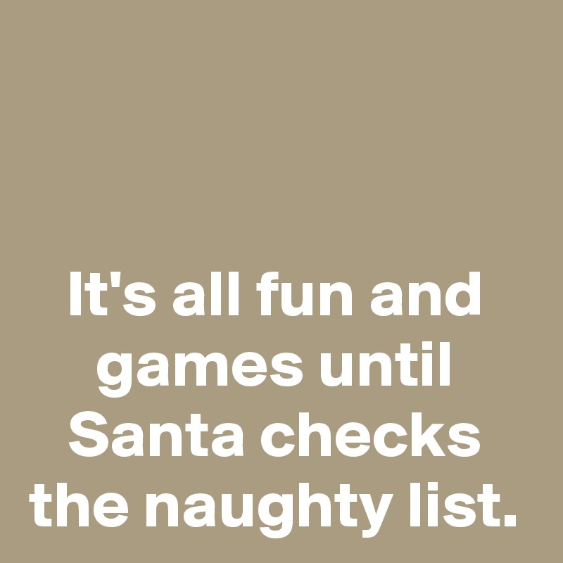 


It's all fun and games until Santa checks the naughty list.