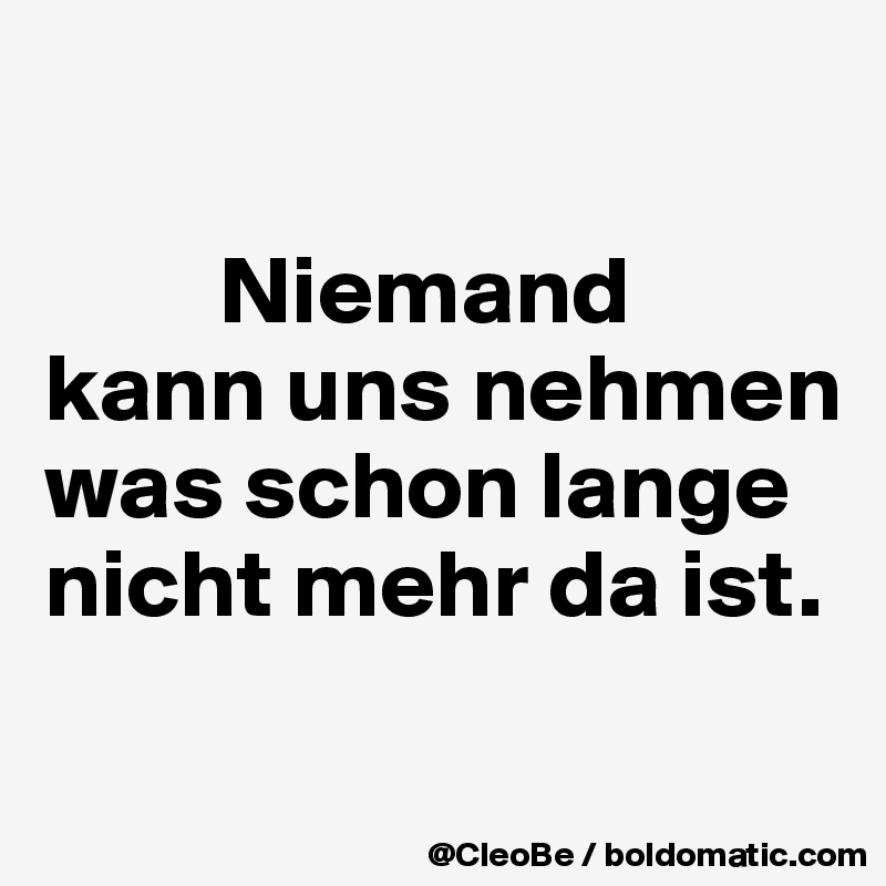 

         Niemand
kann uns nehmen was schon lange nicht mehr da ist.

