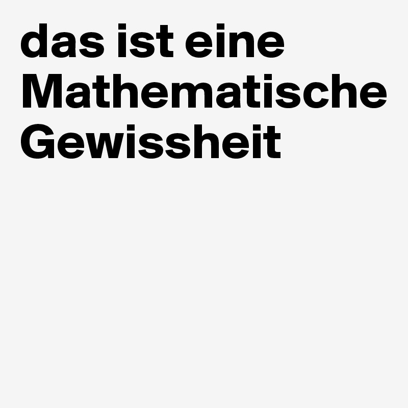 das ist eine Mathematische 
Gewissheit



