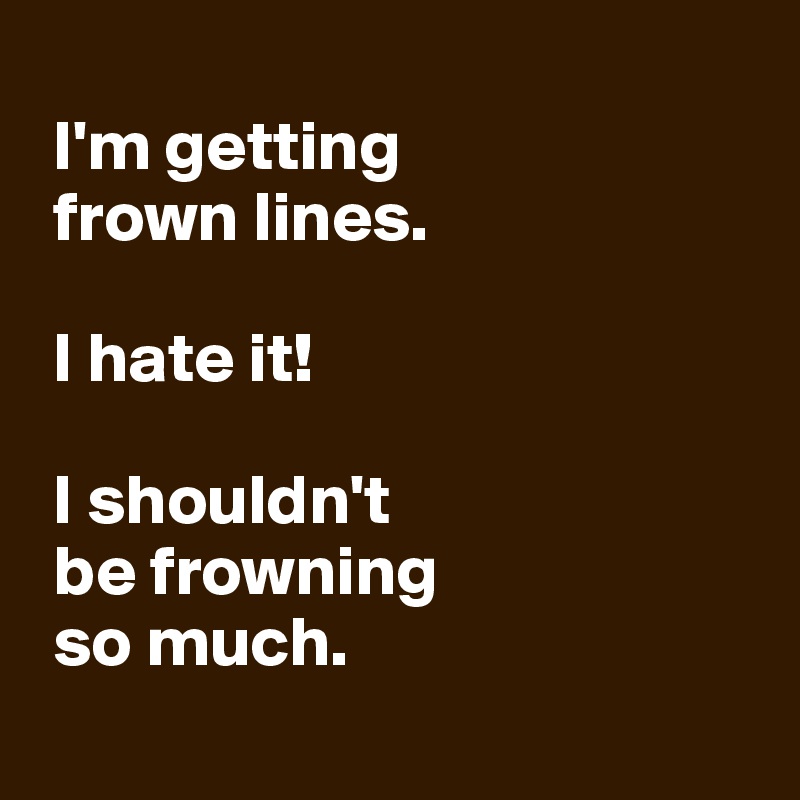 
 I'm getting 
 frown lines.

 I hate it!

 I shouldn't 
 be frowning 
 so much.
