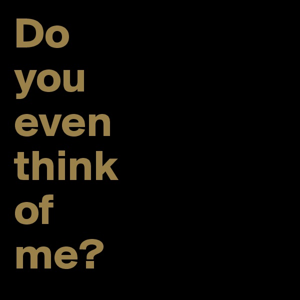 Do 
you 
even 
think 
of 
me?