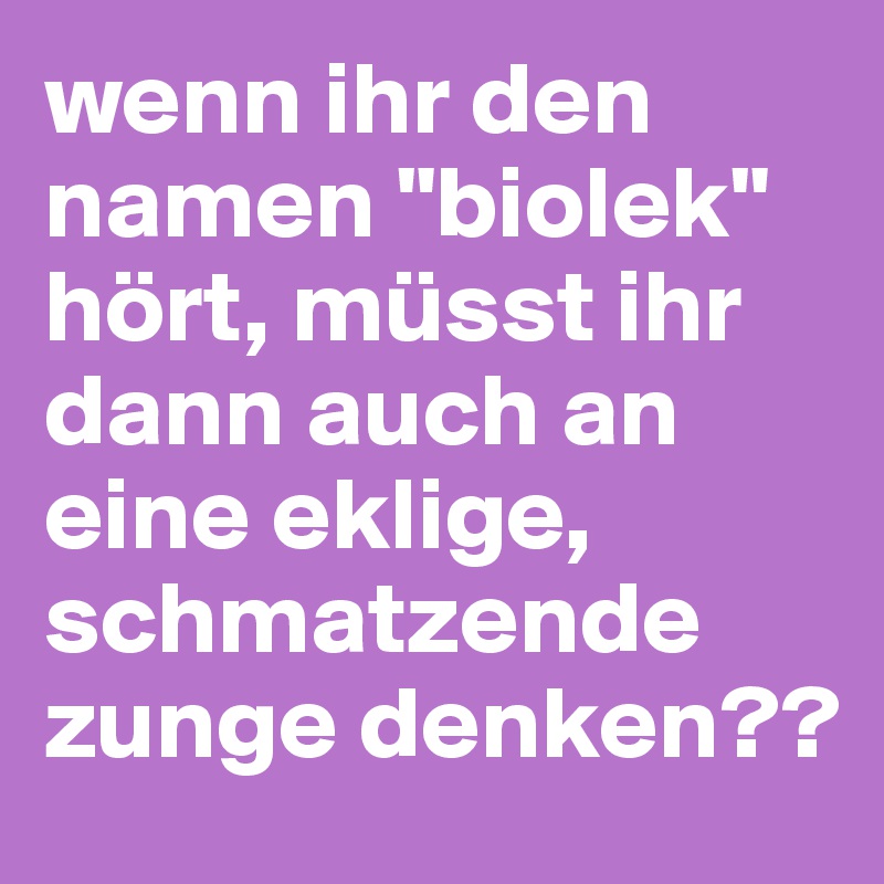 wenn ihr den namen "biolek" hört, müsst ihr dann auch an eine eklige, schmatzende zunge denken??