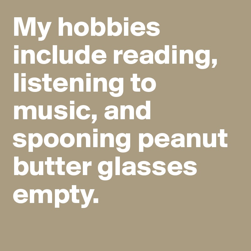 My hobbies include reading, listening to music, and spooning peanut butter glasses empty. 
