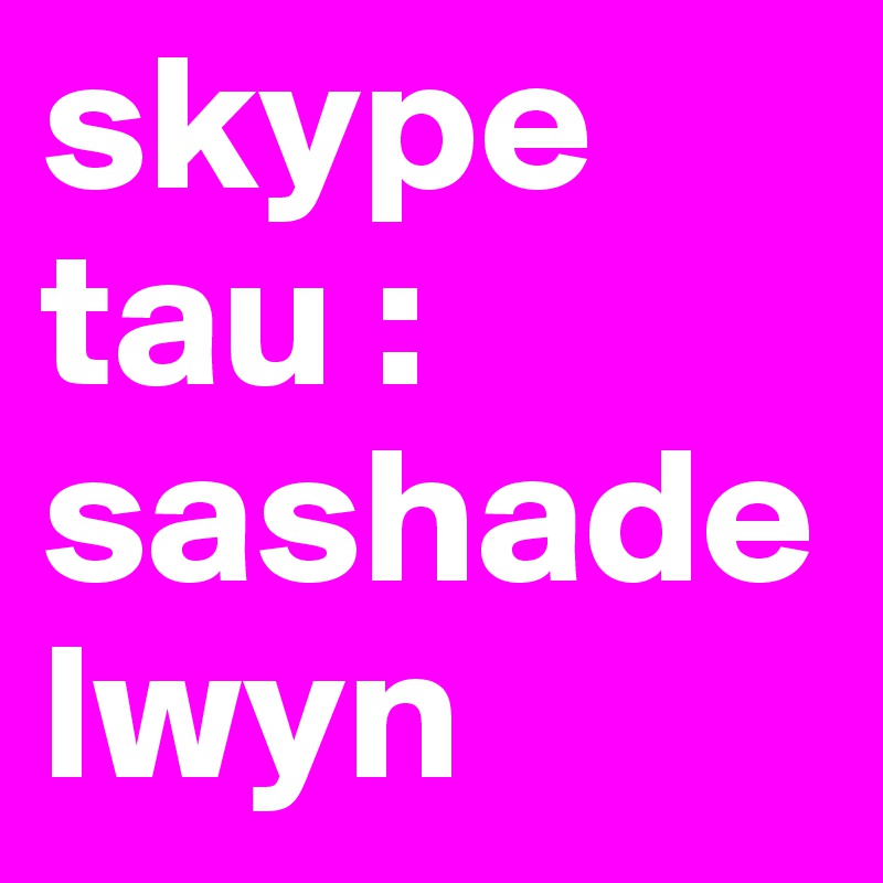 skype tau : sashadelwyn