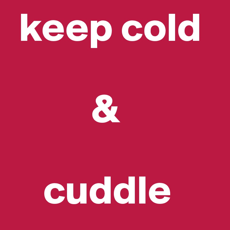  keep cold

          & 

    cuddle