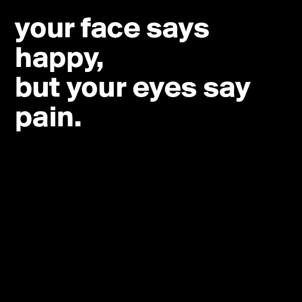 your face says happy, 
but your eyes say pain.




