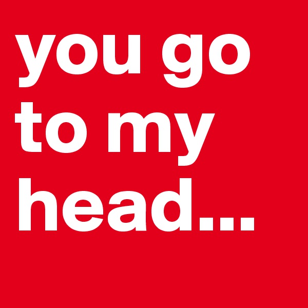 you go to my head...