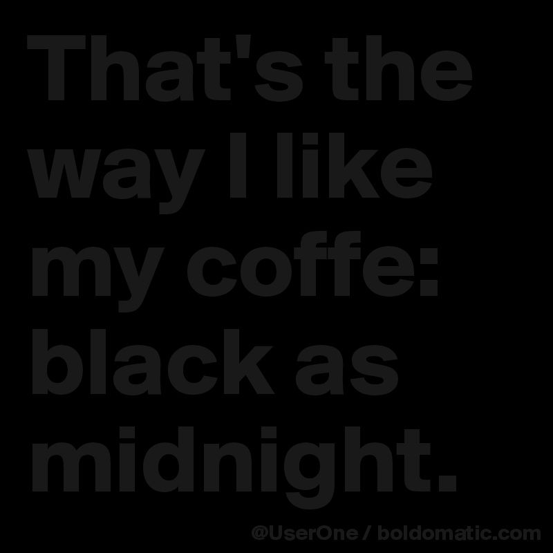 That's the way I like my coffe: black as midnight.