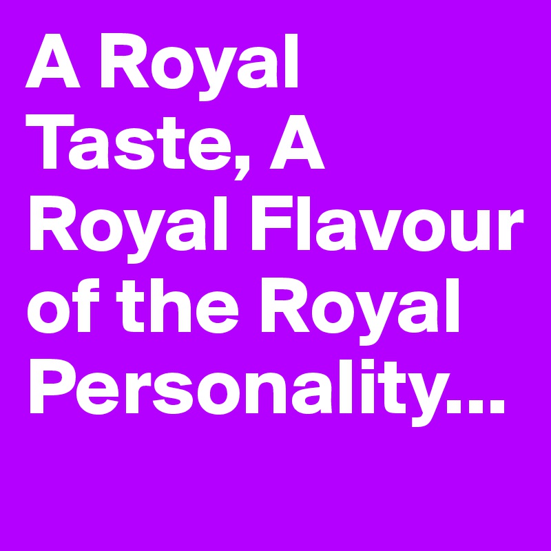 A Royal Taste, A Royal Flavour of the Royal Personality...