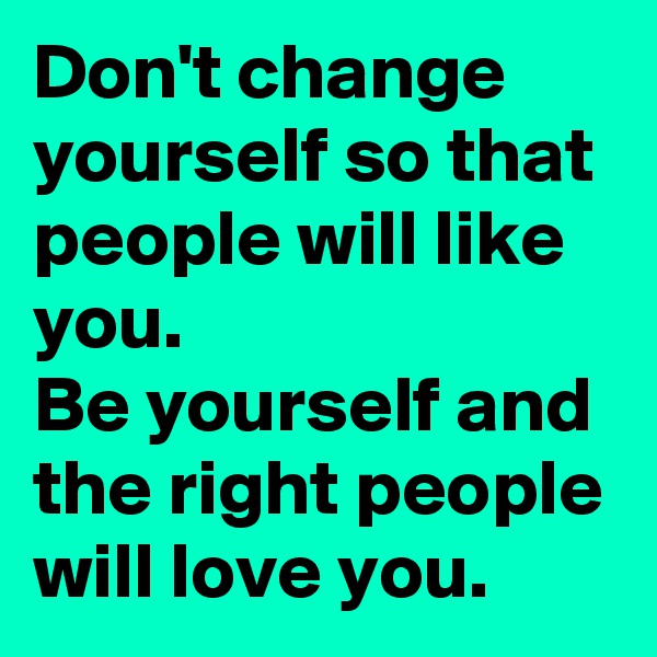 Don't change yourself so that people will like you.
Be yourself and the right people will love you.