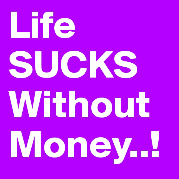 Life 
SUCKS
Without
Money..!
