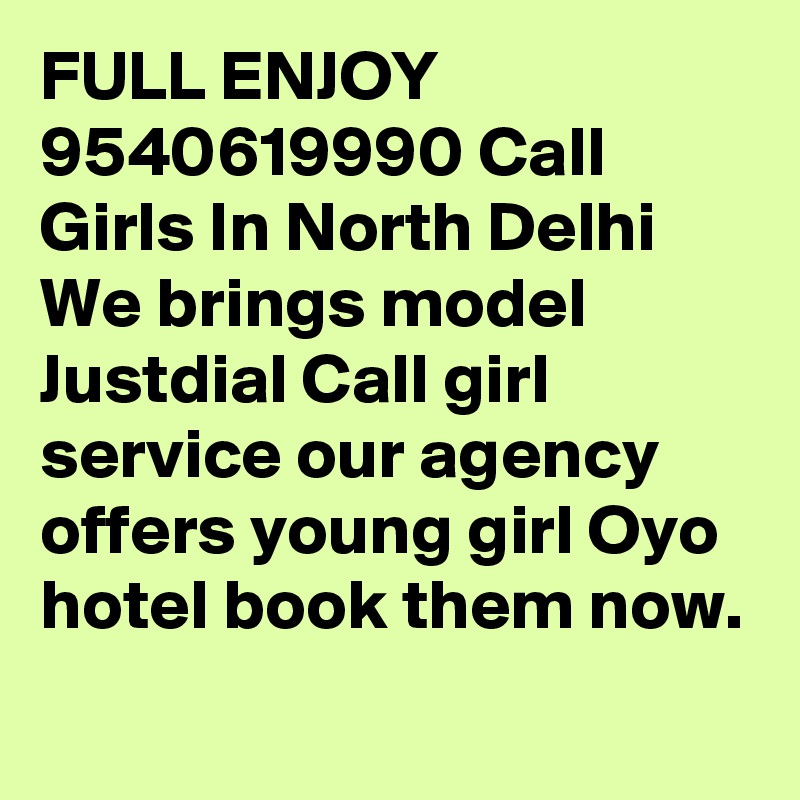 FULL ENJOY 9540619990 Call Girls In North Delhi  We brings model Justdial Call girl service our agency offers young girl Oyo hotel book them now.
