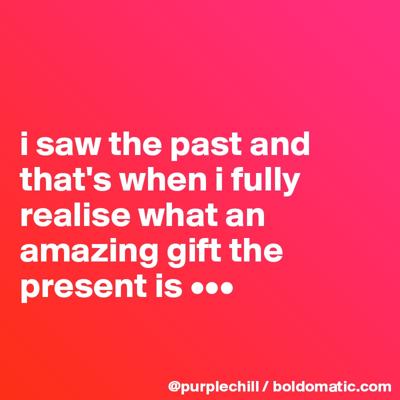 


i saw the past and that's when i fully realise what an amazing gift the present is •••

