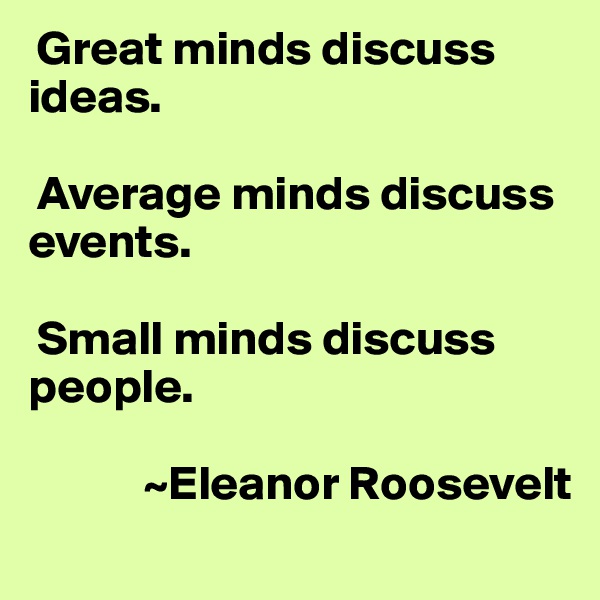  Great minds discuss ideas.

 Average minds discuss events.

 Small minds discuss people.

            ~Eleanor Roosevelt