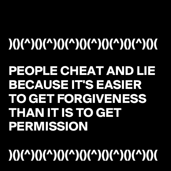 

)()(^)()(^)()(^)()(^)()(^)()(^)()(

PEOPLE CHEAT AND LIE BECAUSE IT'S EASIER TO GET FORGIVENESS THAN IT IS TO GET PERMISSION

)()(^)()(^)()(^)()(^)()(^)()(^)()(