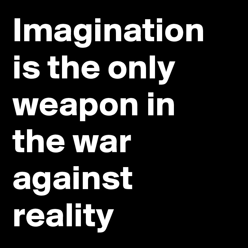 Imagination is the only weapon in the war against reality