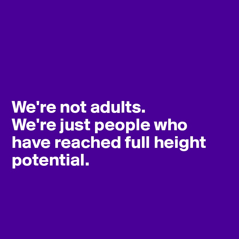 




We're not adults. 
We're just people who have reached full height potential. 


