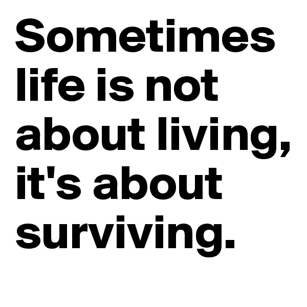Sometimes life is not about living, it's about surviving.
