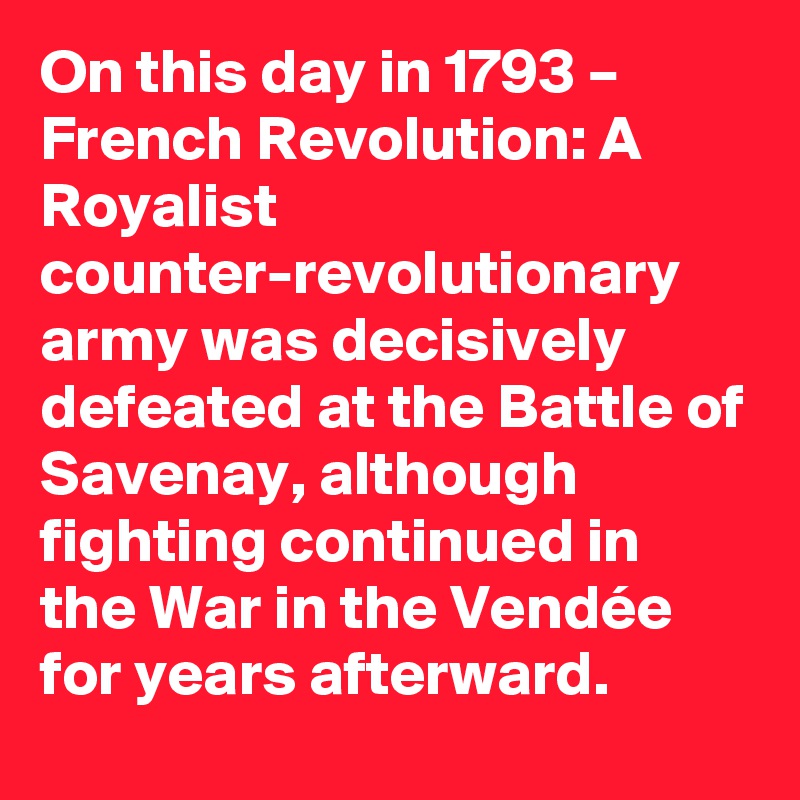 On this day in 1793 – French Revolution: A Royalist counter-revolutionary army was decisively defeated at the Battle of Savenay, although fighting continued in the War in the Vendée for years afterward.