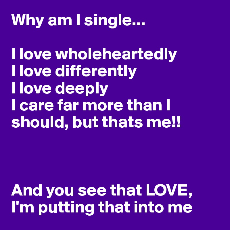 Why am I single... 

I love wholeheartedly
I love differently 
I love deeply
I care far more than I should, but thats me!! 



And you see that LOVE, I'm putting that into me 