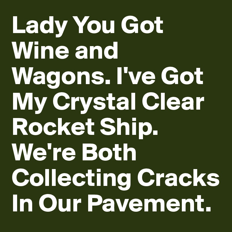 Lady You Got Wine and Wagons. I've Got My Crystal Clear Rocket Ship. We're Both Collecting Cracks In Our Pavement.