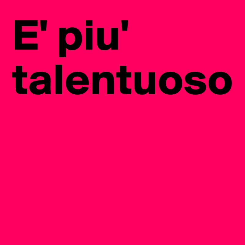 E' piu' talentuoso

