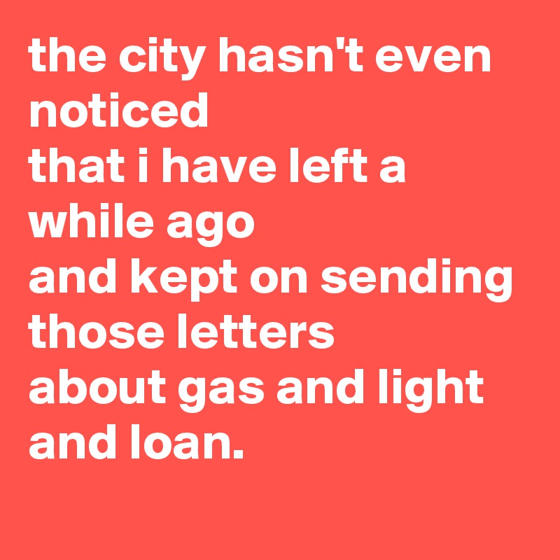 the city hasn't even noticed 
that i have left a while ago
and kept on sending those letters
about gas and light and loan.
