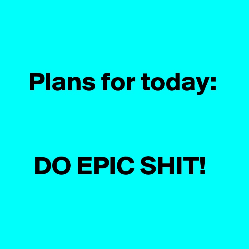 

   Plans for today:


    DO EPIC SHIT!

