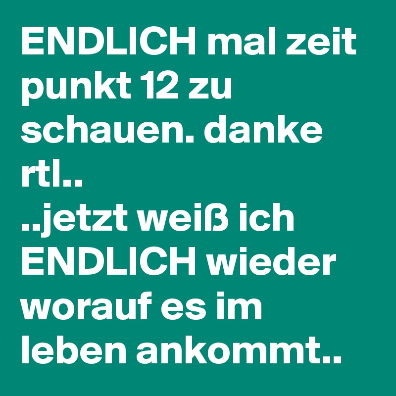 ENDLICH mal zeit punkt 12 zu schauen. danke rtl..
..jetzt weiß ich ENDLICH wieder worauf es im leben ankommt..