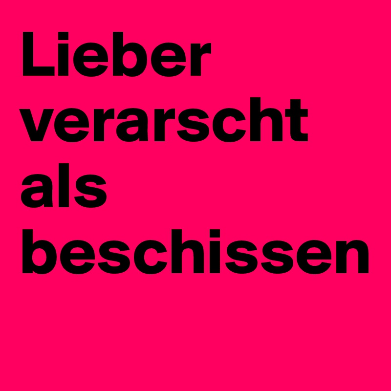 Lieber verarscht als beschissen
