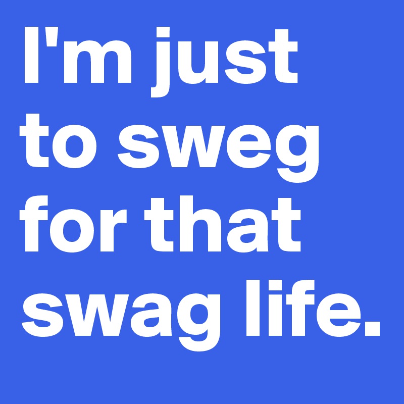 I'm just to sweg for that swag life.