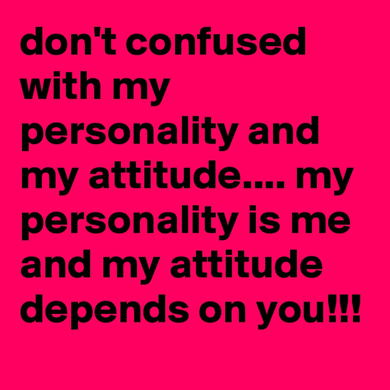 don't confused with my personality and my attitude.... my personality is me and my attitude depends on you!!!