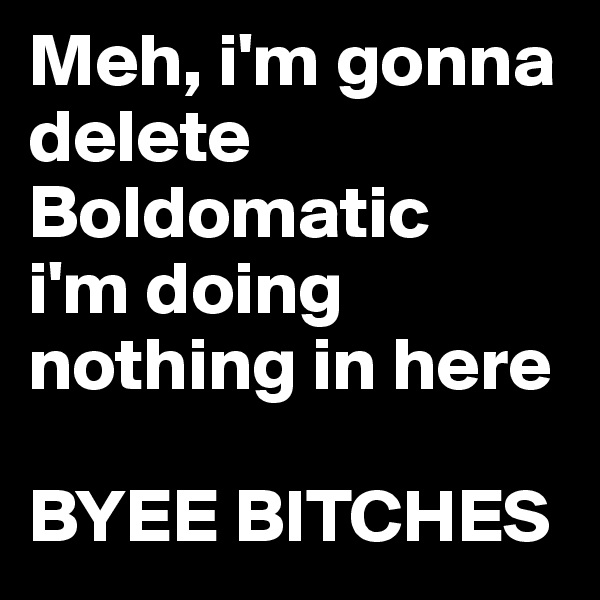 Meh, i'm gonna delete Boldomatic
i'm doing nothing in here

BYEE BITCHES