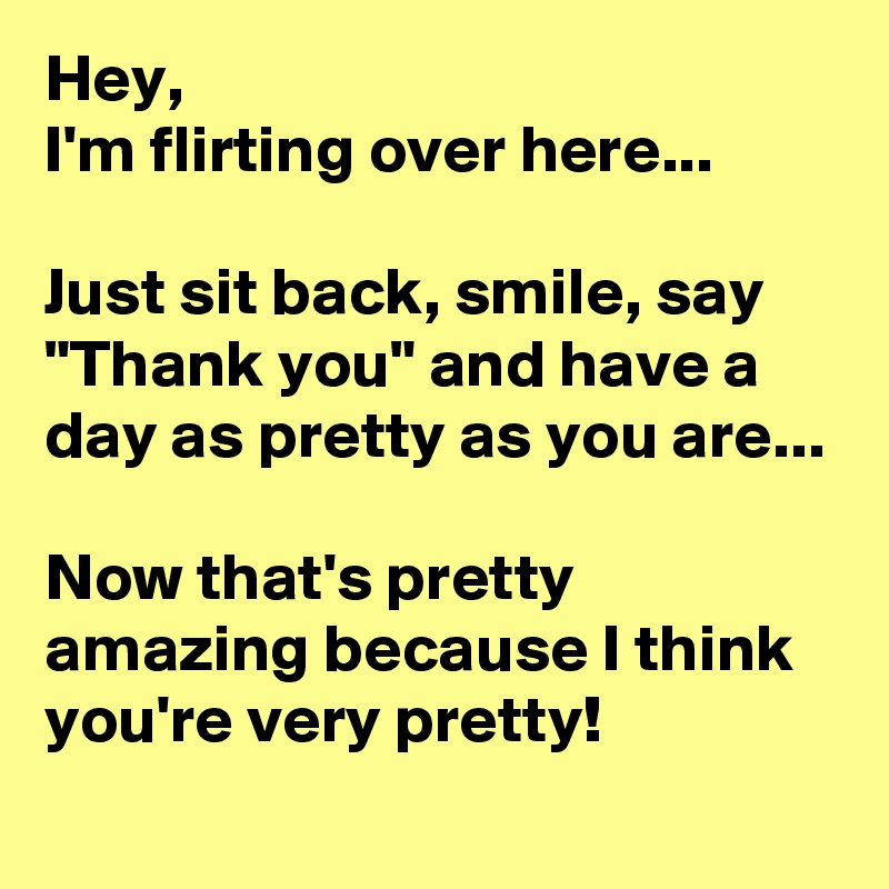 Hey, 
I'm flirting over here...

Just sit back, smile, say "Thank you" and have a day as pretty as you are...

Now that's pretty amazing because I think you're very pretty! 