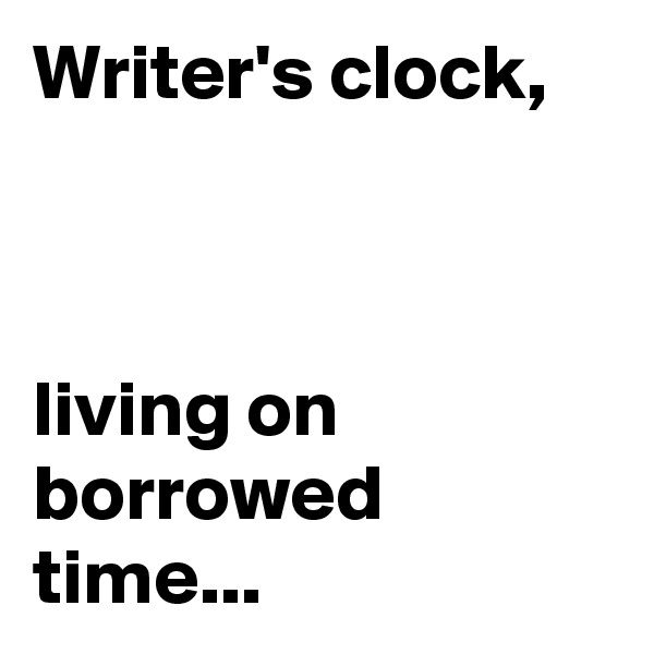 Writer's clock,



living on borrowed time...