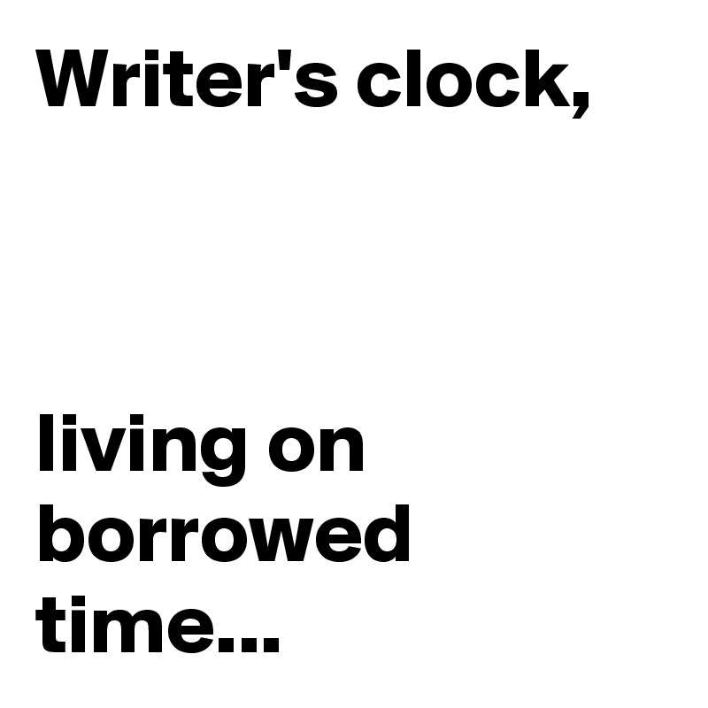 Writer's clock,



living on borrowed time...
