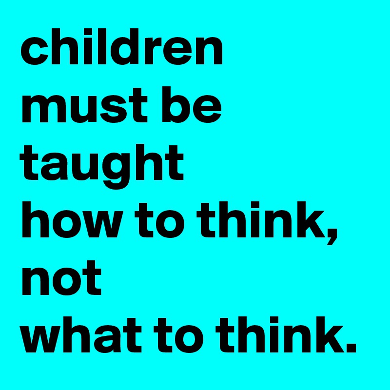 children must be taught how to think, not what to think. - Post by ...