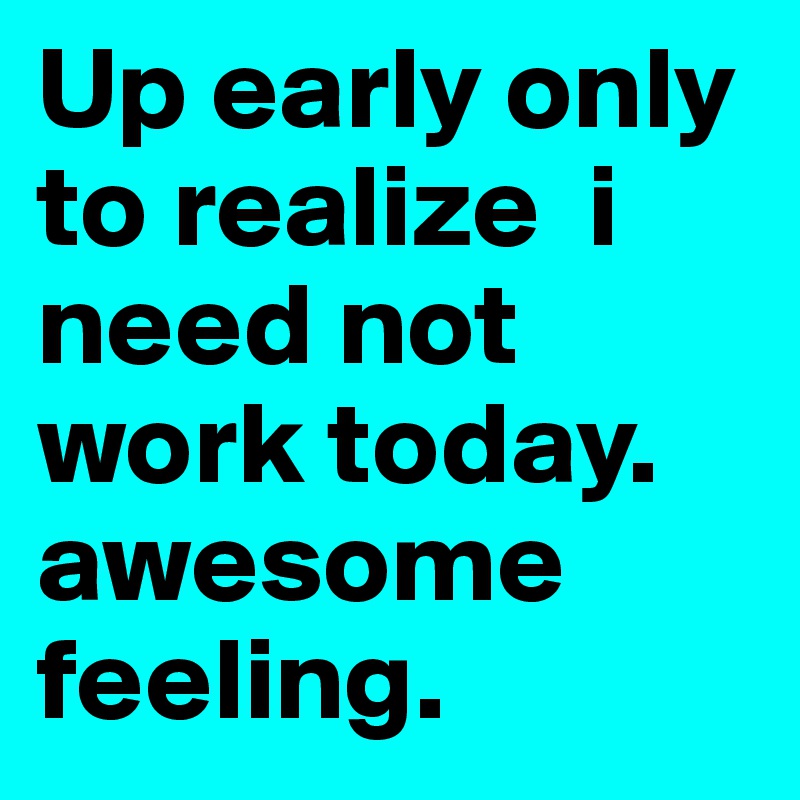 Up early only to realize  i need not work today. awesome feeling.  