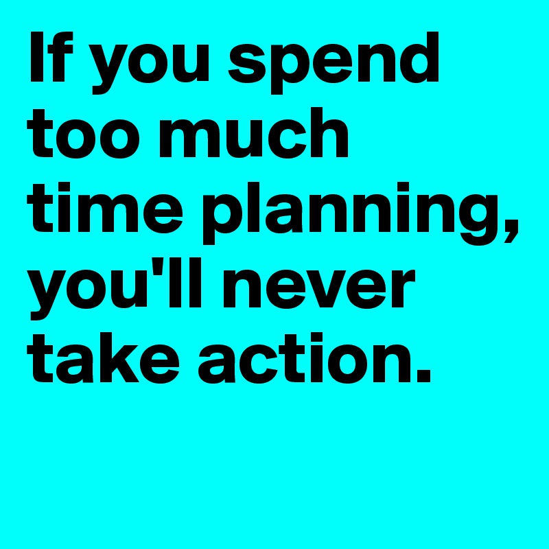 If you spend too much time planning, you'll never take action.
