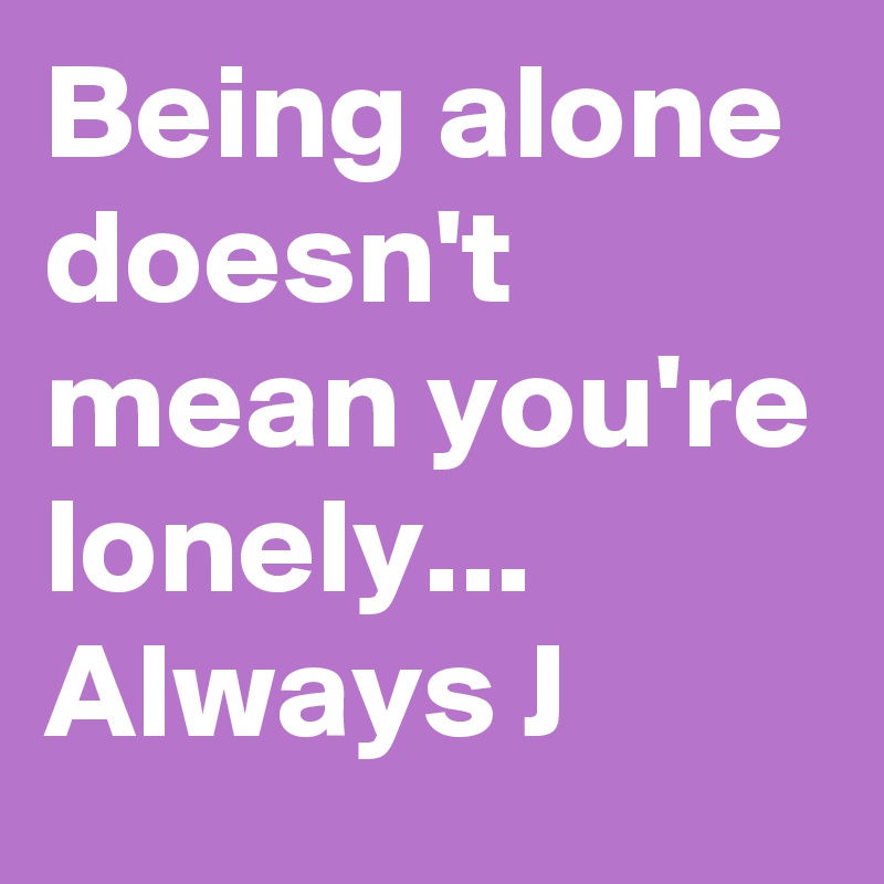 Being alone doesn't mean you're lonely... Always J