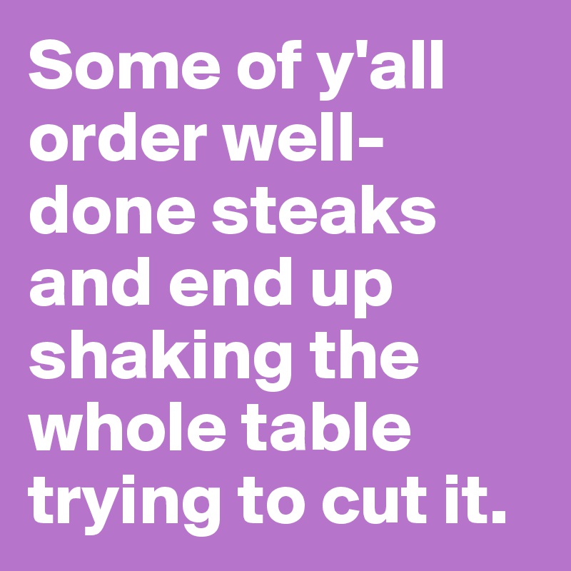 Some of y'all order well-done steaks and end up shaking the whole table trying to cut it. 