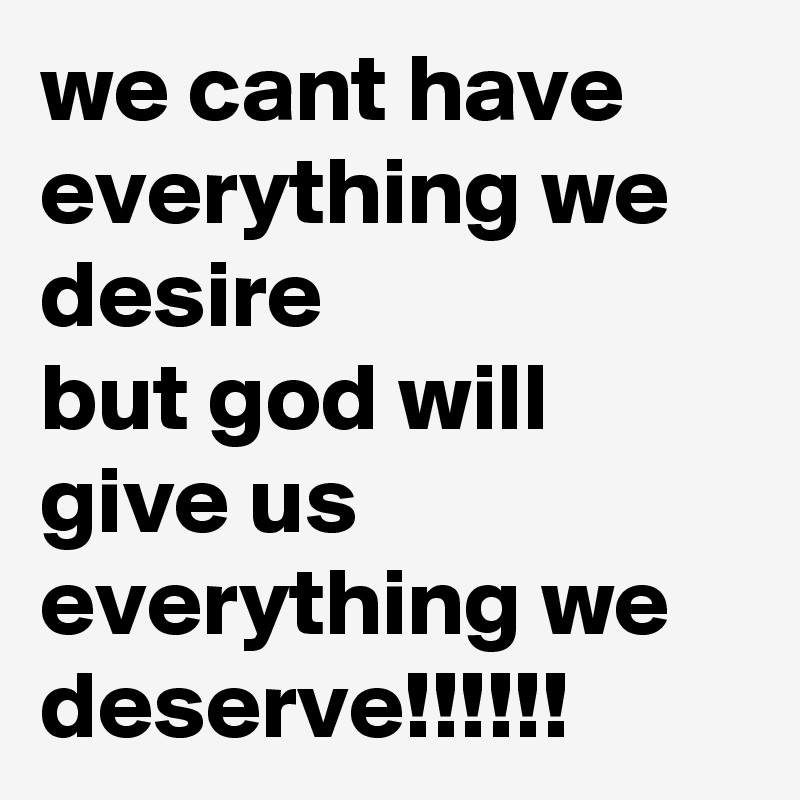 we cant have everything we desire
but god will give us everything we deserve!!!!!!