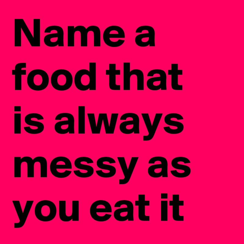 Name a food that is always messy as you eat it