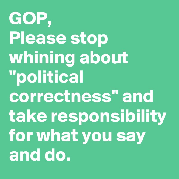 GOP,
Please stop whining about "political correctness" and take responsibility for what you say and do.