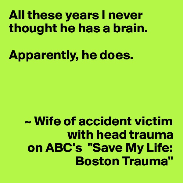 All these years I never thought he has a brain. 

Apparently, he does.




      ~ Wife of accident victim
                      with head trauma
       on ABC's  "Save My Life:
                         Boston Trauma"